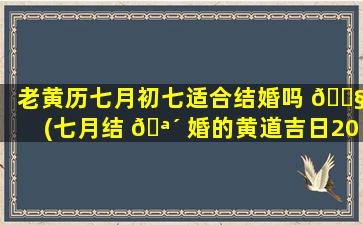 老黄历七月初七适合结婚吗 🐧 (七月结 🪴 婚的黄道吉日2021年)